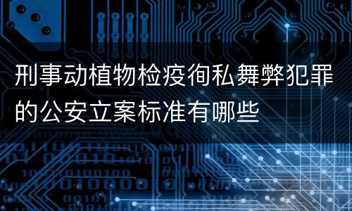 刑事动植物检疫徇私舞弊犯罪的公安立案标准有哪些