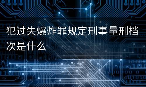 犯过失爆炸罪规定刑事量刑档次是什么