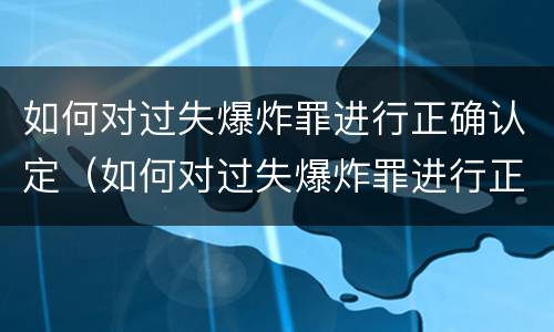 如何对过失爆炸罪进行正确认定（如何对过失爆炸罪进行正确认定）