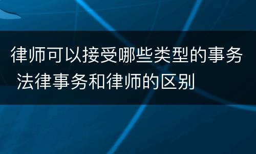 律师可以接受哪些类型的事务 法律事务和律师的区别
