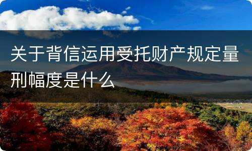 关于背信运用受托财产规定量刑幅度是什么
