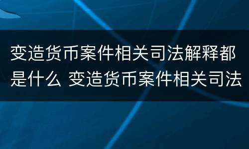 变造货币案件相关司法解释都是什么 变造货币案件相关司法解释都是什么法律