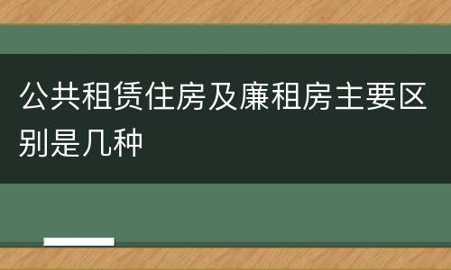 公共租赁住房及廉租房主要区别是几种