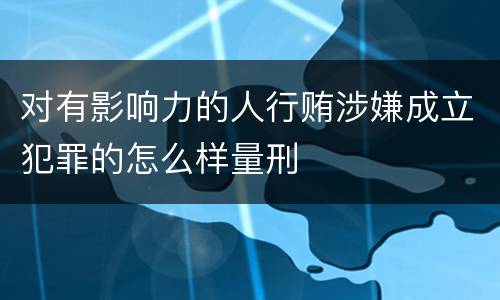 对有影响力的人行贿涉嫌成立犯罪的怎么样量刑