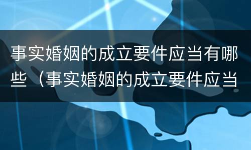 事实婚姻的成立要件应当有哪些（事实婚姻的成立要件应当有哪些内容）