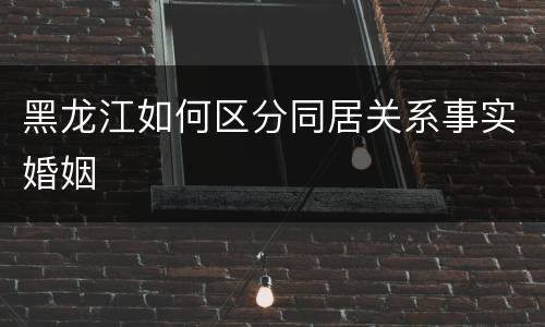 黑龙江如何区分同居关系事实婚姻