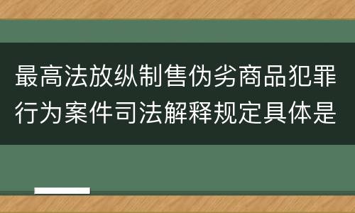 最高法放纵制售伪劣商品犯罪行为案件司法解释规定具体是什么