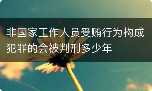 非国家工作人员受贿行为构成犯罪的会被判刑多少年