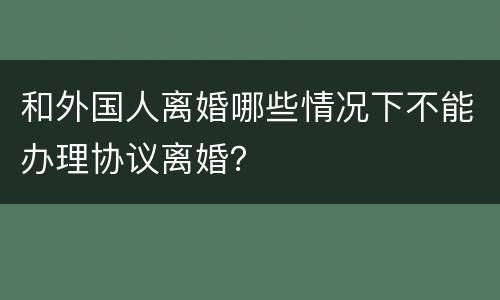 和外国人离婚哪些情况下不能办理协议离婚？