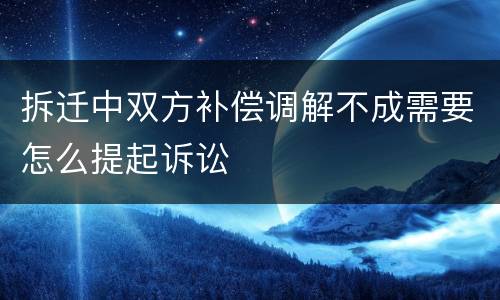 拆迁中双方补偿调解不成需要怎么提起诉讼