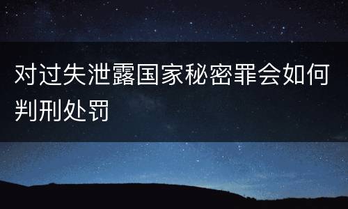 对过失泄露国家秘密罪会如何判刑处罚