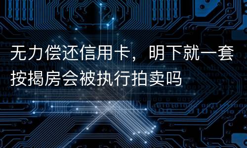 无力偿还信用卡，明下就一套按揭房会被执行拍卖吗