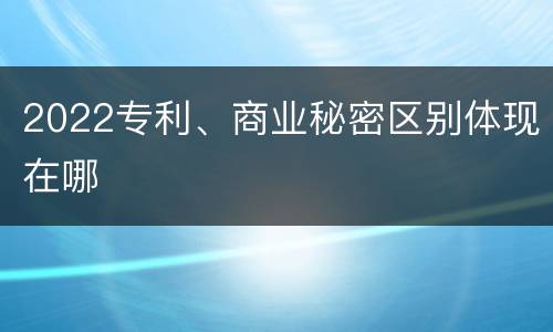 2022专利、商业秘密区别体现在哪