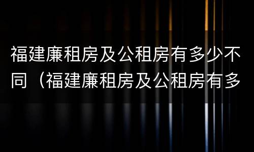 福建廉租房及公租房有多少不同（福建廉租房及公租房有多少不同的房子）