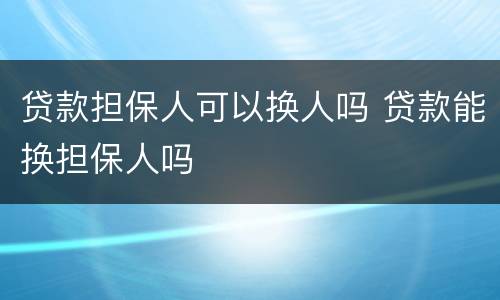 贷款担保人可以换人吗 贷款能换担保人吗