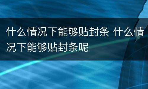 什么情况下能够贴封条 什么情况下能够贴封条呢