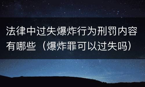 法律中过失爆炸行为刑罚内容有哪些（爆炸罪可以过失吗）