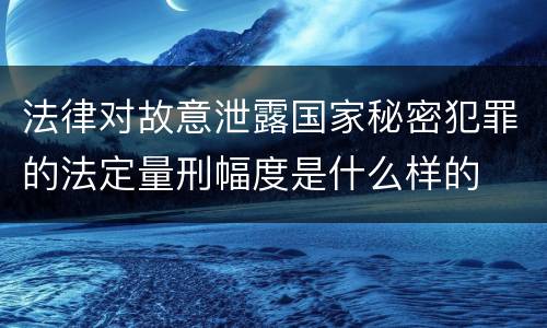 法律对故意泄露国家秘密犯罪的法定量刑幅度是什么样的
