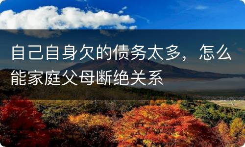 自己自身欠的债务太多，怎么能家庭父母断绝关系