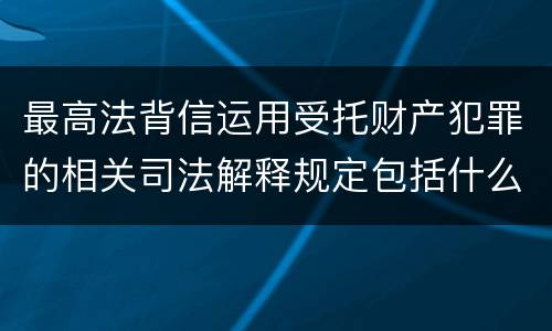 最高法背信运用受托财产犯罪的相关司法解释规定包括什么