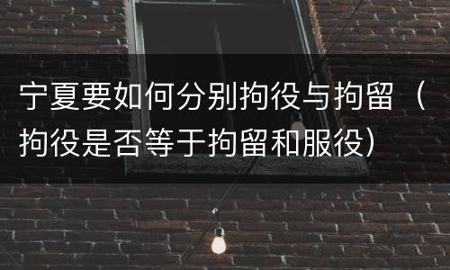 宁夏要如何分别拘役与拘留（拘役是否等于拘留和服役）