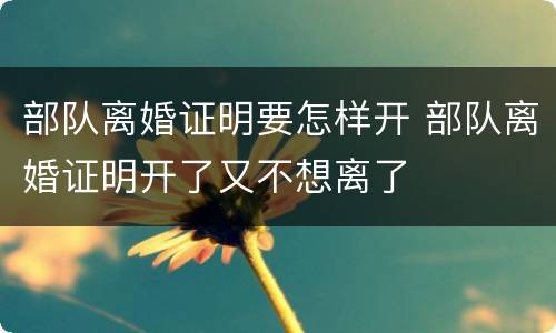 部队离婚证明要怎样开 部队离婚证明开了又不想离了