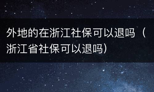 外地的在浙江社保可以退吗（浙江省社保可以退吗）