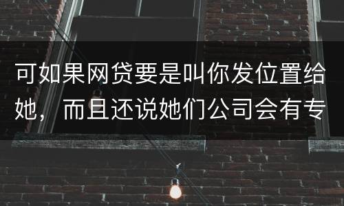 可如果网贷要是叫你发位置给她，而且还说她们公司会有专门的人负责上门催收，那怎么办