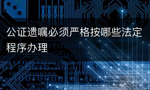 公证遗嘱必须严格按哪些法定程序办理