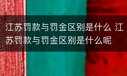江苏罚款与罚金区别是什么 江苏罚款与罚金区别是什么呢