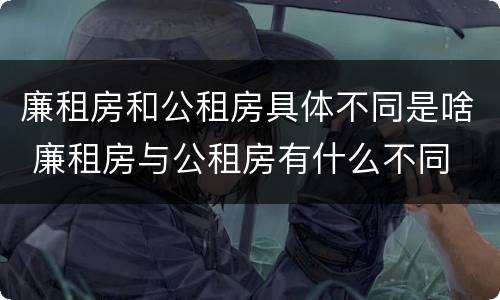 廉租房和公租房具体不同是啥 廉租房与公租房有什么不同