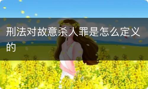 刑法对故意杀人罪是怎么定义的