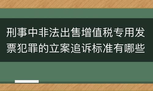 刑事中非法出售增值税专用发票犯罪的立案追诉标准有哪些