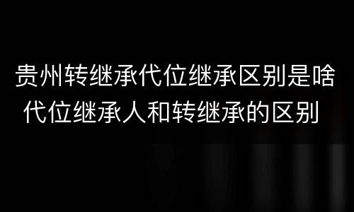 贵州转继承代位继承区别是啥 代位继承人和转继承的区别