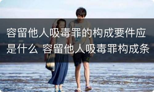 容留他人吸毒罪的构成要件应是什么 容留他人吸毒罪构成条件