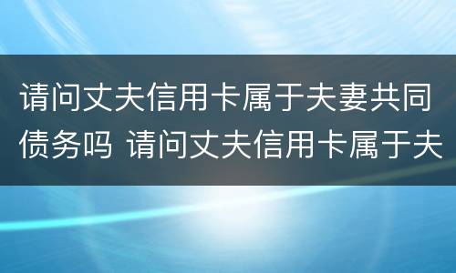 请问丈夫信用卡属于夫妻共同债务吗 请问丈夫信用卡属于夫妻共同债务吗怎么办