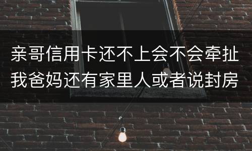 亲哥信用卡还不上会不会牵扯我爸妈还有家里人或者说封房不让住了
