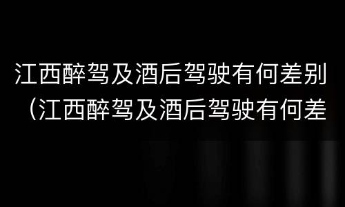 江西醉驾及酒后驾驶有何差别（江西醉驾及酒后驾驶有何差别处罚）