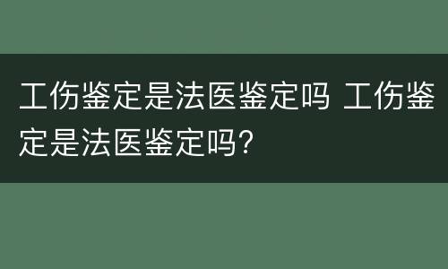 工伤鉴定是法医鉴定吗 工伤鉴定是法医鉴定吗?