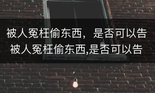 被人冤枉偷东西，是否可以告 被人冤枉偷东西,是否可以告他