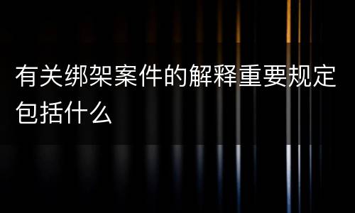 有关绑架案件的解释重要规定包括什么