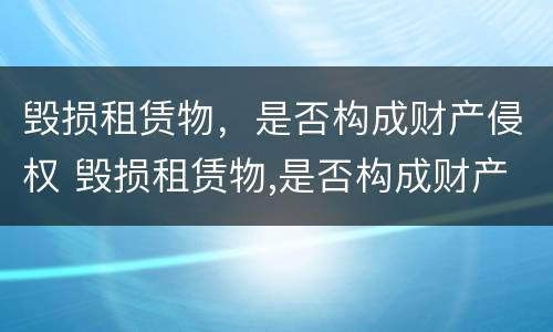 毁损租赁物，是否构成财产侵权 毁损租赁物,是否构成财产侵权案件