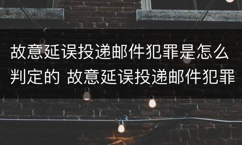 故意延误投递邮件犯罪是怎么判定的 故意延误投递邮件犯罪是怎么判定的呢
