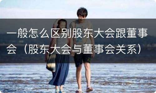 一般怎么区别股东大会跟董事会（股东大会与董事会关系）
