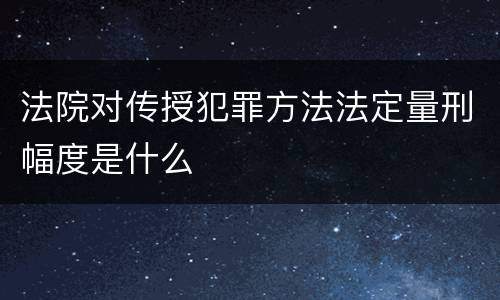 法院对传授犯罪方法法定量刑幅度是什么