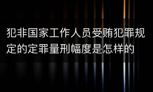 犯非国家工作人员受贿犯罪规定的定罪量刑幅度是怎样的