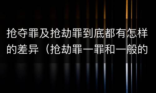 抢夺罪及抢劫罪到底都有怎样的差异（抢劫罪一罪和一般的抢劫罪）