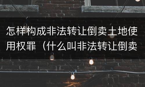 怎样构成非法转让倒卖土地使用权罪（什么叫非法转让倒卖土地使用权罪?）