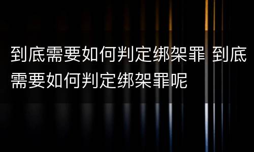 到底需要如何判定绑架罪 到底需要如何判定绑架罪呢