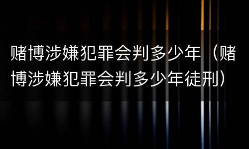 赌博涉嫌犯罪会判多少年（赌博涉嫌犯罪会判多少年徒刑）